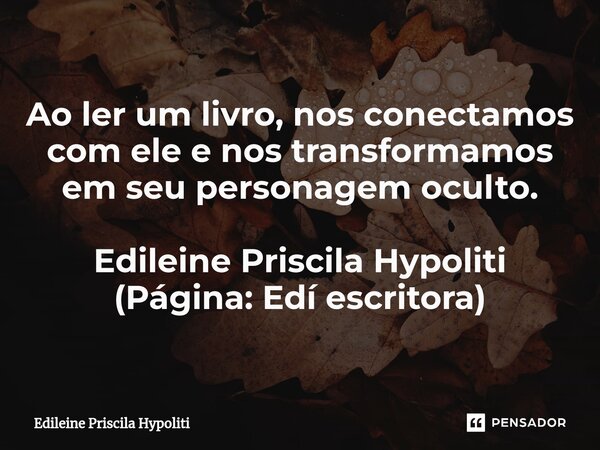 ⁠Ao ler um livro, nos conectamos com ele e nos transformamos em seu personagem oculto. Edileine Priscila Hypoliti (Página: Edí escritora)... Frase de Edileine Priscila Hypoliti.