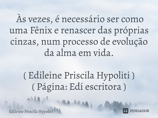 ⁠ Às vezes, é necessário ser como uma Fênix e renascer das próprias cinzas, num processo de evolução da alma em vida. ( Edileine Priscila Hypoliti )
( Página: E... Frase de Edileine Priscila Hypoliti.