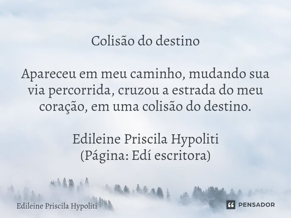 ⁠Colisão do destino Apareceu em meu caminho, mudando sua via percorrida, cruzou a estrada do meu coração, em uma colisão do destino. Edileine Priscila Hypoliti ... Frase de Edileine Priscila Hypoliti.
