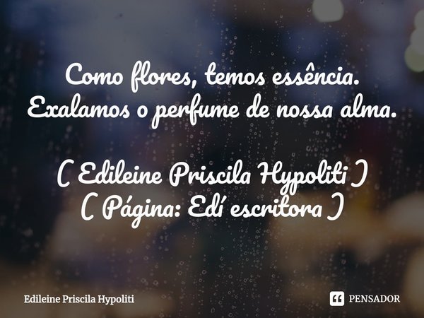 Como flores, temos essência. Exalamos o perfume de nossa alma. ( Edileine Priscila Hypoliti )
( Página: Edí escritora )⁠... Frase de Edileine Priscila Hypoliti.