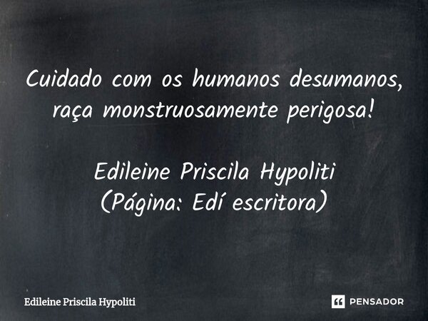⁠Cuidado com os humanos desumanos, raça monstruosamente perigosa! Edileine Priscila Hypoliti (Página: Edí escritora)... Frase de Edileine Priscila Hypoliti.