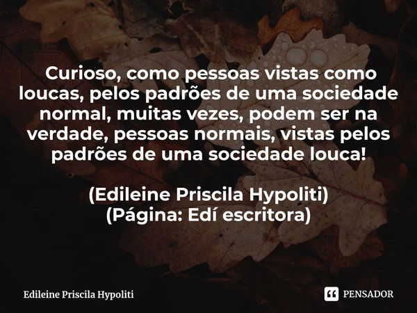 ⁠ Curioso, como pessoas vistas como loucas, pelos padrões de uma sociedade normal, muitas vezes, podem ser na verdade, pessoas normais, vistas pelos padrões de ... Frase de Edileine Priscila Hypoliti.