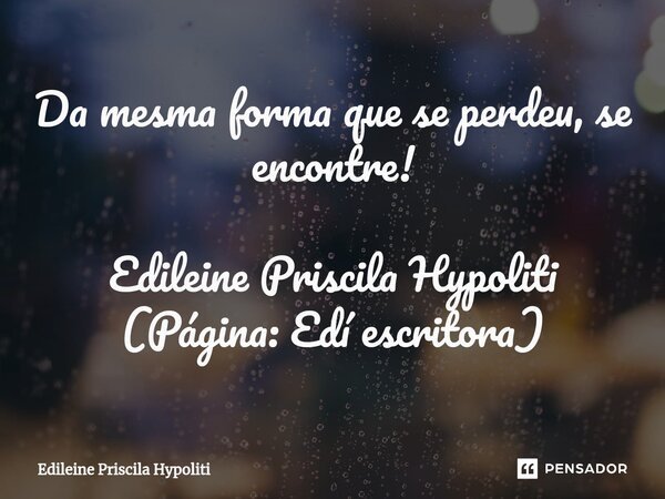 ⁠Da mesma forma que se perdeu, se encontre! Edileine Priscila Hypoliti (Página: Edí escritora)... Frase de Edileine Priscila Hypoliti.