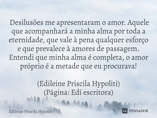 ⁠ Desilusões me apresentaram o amor. Aquele que acompanhará a minha alma por toda a eternidade, que vale à pena qualquer esforço e que prevalece à amores de pas... Frase de Edileine Priscila Hypoliti.