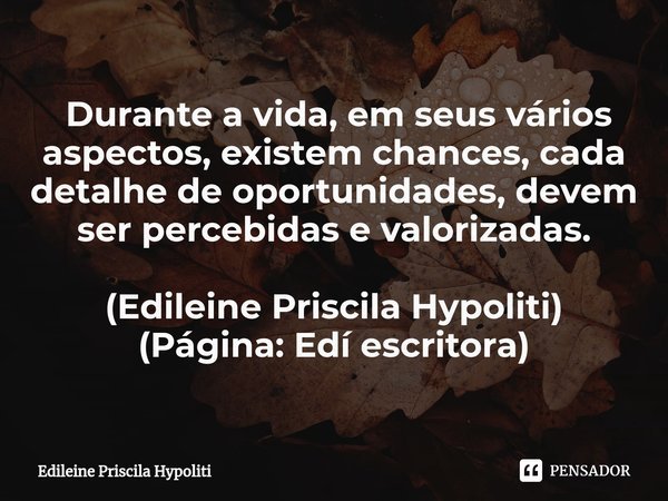 ⁠ Durante a vida, em seus vários aspectos, existem chances, cada detalhe de oportunidades, devem ser percebidas e valorizadas. (Edileine Priscila Hypoliti)
(Pág... Frase de Edileine Priscila Hypoliti.