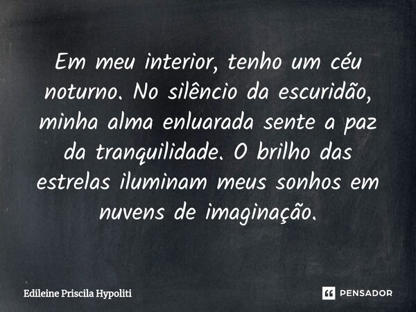 ⁠Em meu interior, tenho um céu noturno. No silêncio da escuridão, minha alma enluarada sente a paz da tranquilidade. O brilho das estrelas iluminam meus sonhos ... Frase de Edileine Priscila Hypoliti.