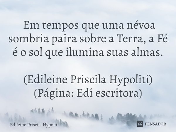 ⁠ Em tempos que uma névoa sombria paira sobre a Terra, a Fé é o sol que ilumina suas almas. (Edileine Priscila Hypoliti)
(Página: Edí escritora)... Frase de Edileine Priscila Hypoliti.