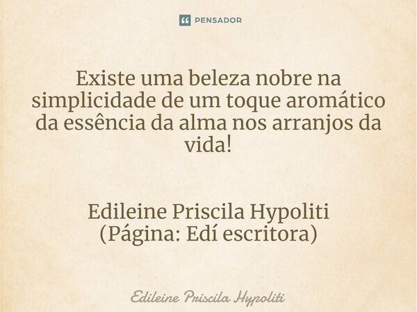 ⁠Existe uma beleza nobre na simplicidade de um toque aromático da essência da alma nos arranjos da vida! Edileine Priscila Hypoliti (Página: Edí escritora)... Frase de Edileine Priscila Hypoliti.