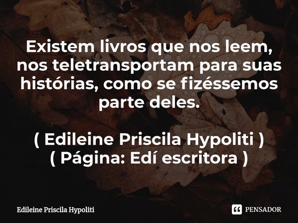 ⁠Existem livros que nos leem, nos teletransportam para suas histórias, como se fizéssemos parte deles. ( Edileine Priscila Hypoliti )
( Página: Edí escritora )... Frase de Edileine Priscila Hypoliti.