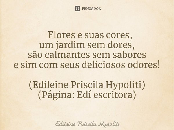 ⁠ Flores e suas cores, um jardim sem dores, são calmantes sem sabores e sim com seus deliciosos odores! (Edileine Priscila Hypoliti)
(Página: Edí escritora)... Frase de Edileine Priscila Hypoliti.