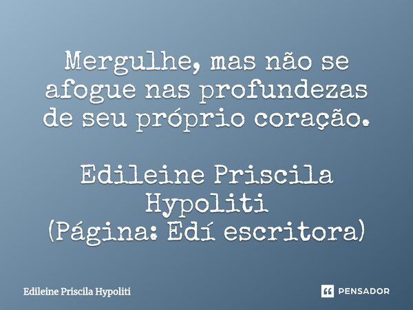 ⁠Mergulhe, mas não se afogue nas profundezas de seu próprio coração. Edileine Priscila Hypoliti (Página: Edí escritora)... Frase de Edileine Priscila Hypoliti.