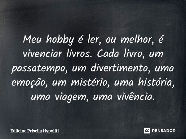 Meu hobby é ler, ou melhor, é vivenciar livros. Cada livro, um passatempo, um divertimento, uma emoção, um mistério, uma história, uma viagem, uma vivência.... Frase de Edileine Priscila Hypoliti.