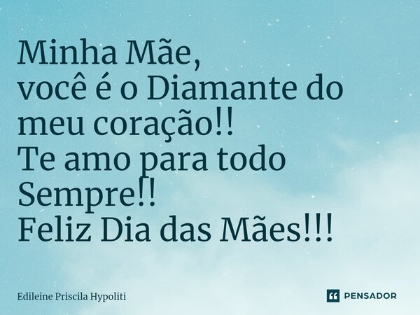 Minha Mãe, você é o Diamante do meu coração!! Te amo para todo Sempre!! Feliz Dia das Mães!!!⁠... Frase de Edileine Priscila Hypoliti.