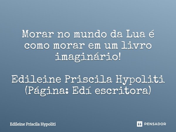 ⁠Morar no mundo da Lua é como morar em um livro imaginário! Edileine Priscila Hypoliti (Página: Edí escritora)... Frase de Edileine Priscila Hypoliti.