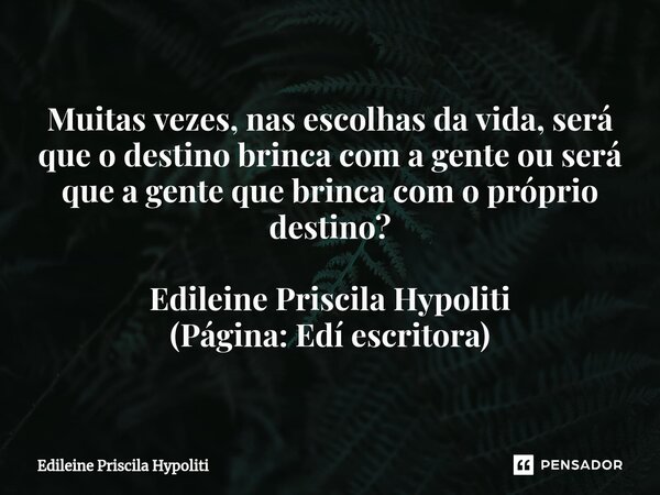 ⁠Muitas vezes, nas escolhas da vida, será que o destino brinca com a gente ou será que a gente que brinca com o próprio destino? Edileine Priscila Hypoliti (Pág... Frase de Edileine Priscila Hypoliti.