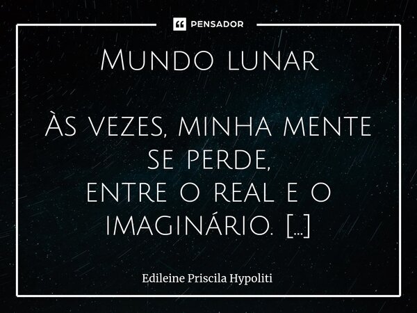 Mundo lunar Às vezes, minha mente se perde, entre o real e o imaginário. Na verdade, sempre acontece, tenho um portal planetário. Vivo no mundo da Lua, um mund... Frase de Edileine Priscila Hypoliti.