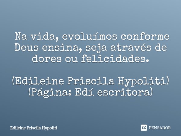 ⁠ Na vida, evoluímos conforme Deus ensina, seja através de dores ou felicidades. (Edileine Priscila Hypoliti)
(Página: Edí escritora)... Frase de Edileine Priscila Hypoliti.