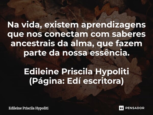 ⁠Na vida, existem aprendizagens que nos conectam com saberes ancestrais da alma, que fazem parte da nossa essência. Edileine Priscila Hypoliti (Página: Edí escr... Frase de Edileine Priscila Hypoliti.