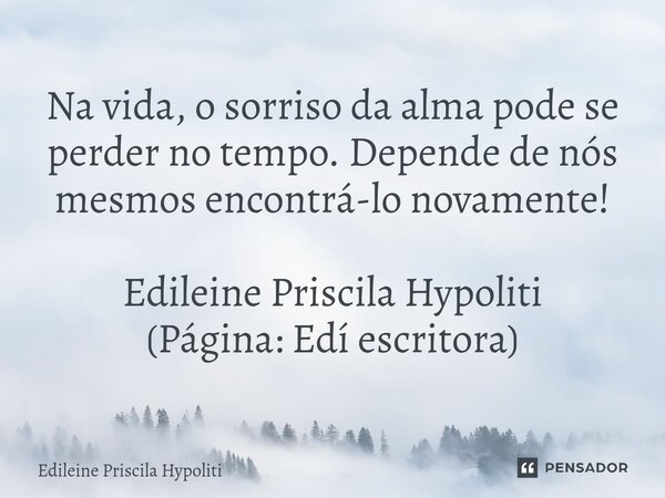 ⁠Na vida, o sorriso da alma pode se perder no tempo. Depende de nós mesmos encontrá-lo novamente! Edileine Priscila Hypoliti (Página: Edí escritora)... Frase de Edileine Priscila Hypoliti.