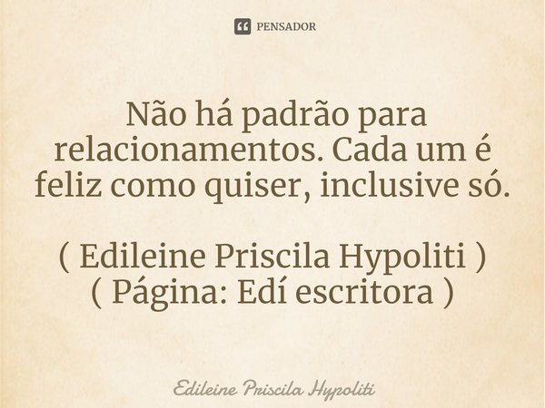 ⁠ Não há padrão para relacionamentos. Cada um é feliz como quiser, inclusive só. ( Edileine Priscila Hypoliti )
( Página: Edí escritora )... Frase de Edileine Priscila Hypoliti.