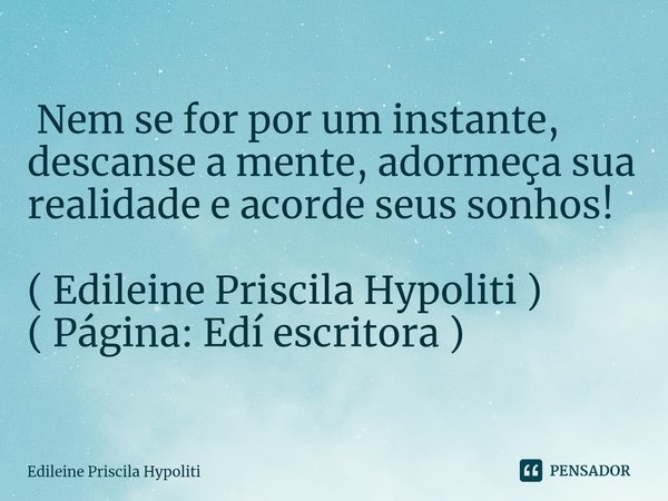 ⁠ Nem se for por um instante, descanse a mente, adormeça sua realidade e acorde seus sonhos! ( Edileine Priscila Hypoliti )
( Página: Edí escritora )... Frase de Edileine Priscila Hypoliti.