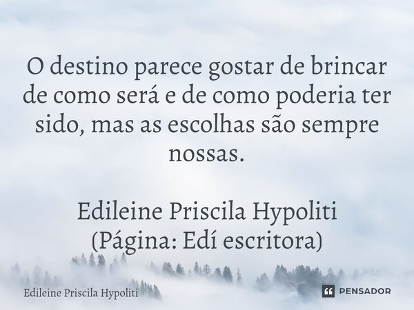 O destino parece gostar de brincar de como será e de como poderia ter sido, mas as escolhas são sempre nossas. Edileine Priscila Hypoliti (Página: Edí escritora... Frase de Edileine Priscila Hypoliti.