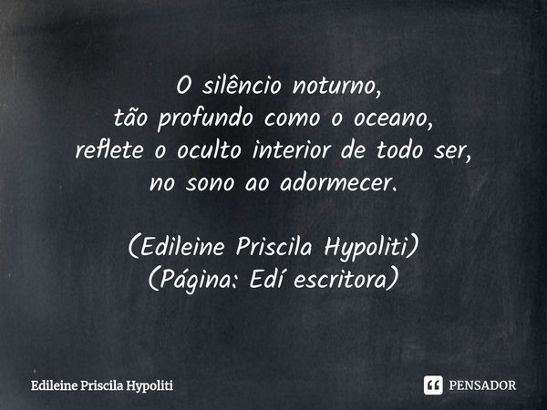 ⁠ O silêncio noturno,
tão profundo como o oceano,
reflete o oculto interior de todo ser,
no sono ao adormecer. (Edileine Priscila Hypoliti)
(Página: Edí escrito... Frase de Edileine Priscila Hypoliti.