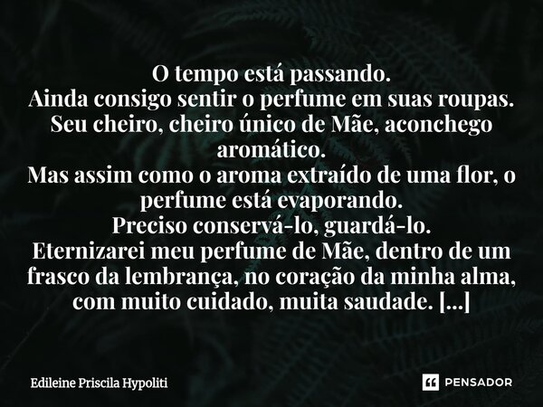O tempo está passando. Ainda consigo sentir o perfume em suas roupas. Seu cheiro, cheiro único de Mãe, aconchego aromático. Mas assim como o aroma extraído de ... Frase de Edileine Priscila Hypoliti.