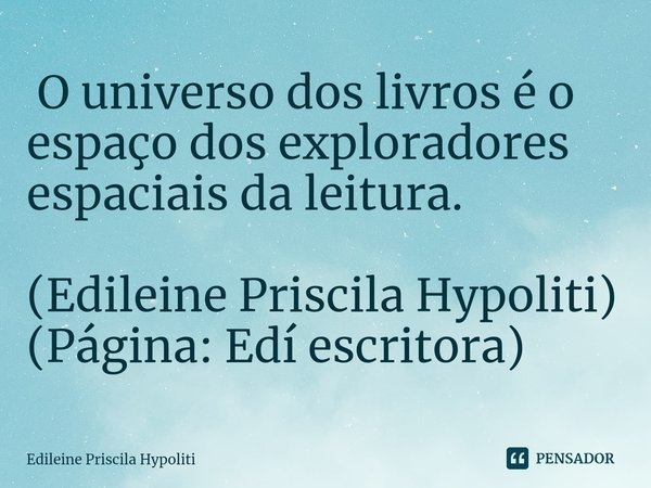 ⁠ O universo dos livros é o espaço dos exploradores espaciais da leitura. (Edileine Priscila Hypoliti)
(Página: Edí escritora)... Frase de Edileine Priscila Hypoliti.