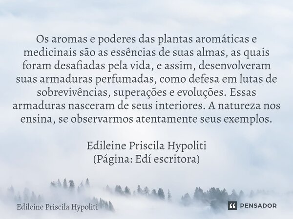 ⁠Os aromas e poderes das plantas aromáticas e medicinais são as essências de suas almas, as quais foram desafiadas pela vida, e assim, desenvolveram suas armadu... Frase de Edileine Priscila Hypoliti.