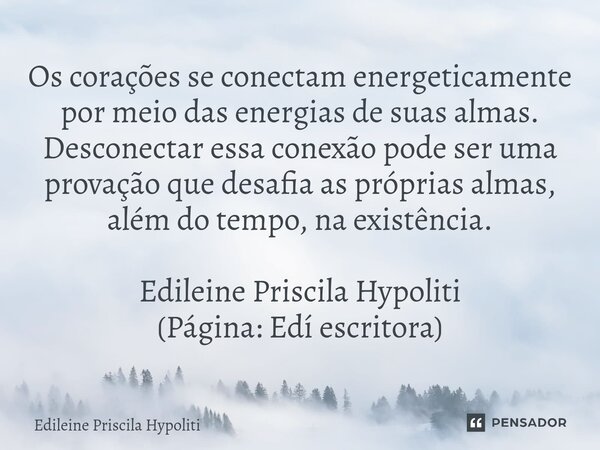 ⁠Os corações se conectam energeticamente por meio das energias de suas almas. Desconectar essa conexão pode ser uma provação que desafia as próprias almas, além... Frase de Edileine Priscila Hypoliti.