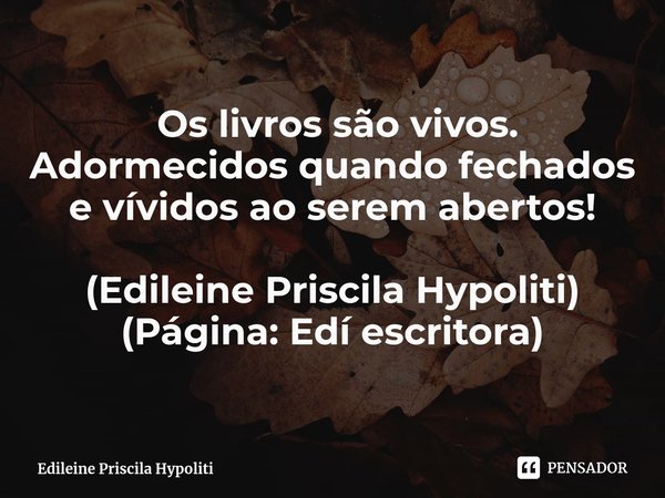⁠ Os livros são vivos. Adormecidos quando fechados e vívidos ao serem abertos! (Edileine Priscila Hypoliti)
(Página: Edí escritora)... Frase de Edileine Priscila Hypoliti.