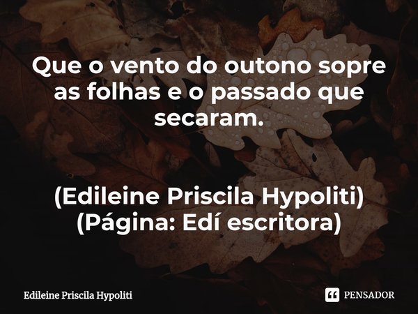 Que o vento do outono sopre as folhas e o passado que secaram. (Edileine Priscila Hypoliti)
(Página: Edí escritora)... Frase de Edileine Priscila Hypoliti.