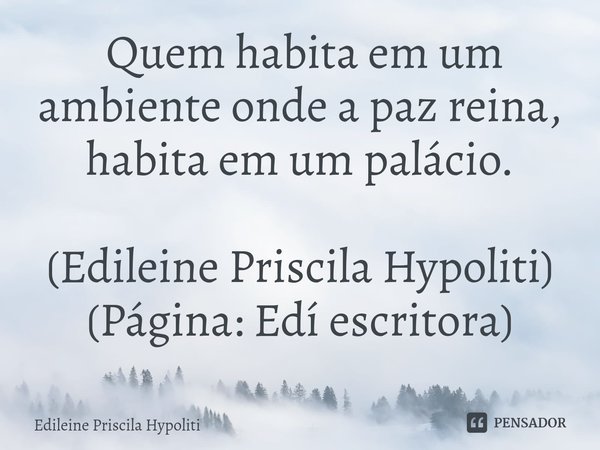 ⁠ Quem habita em um ambiente onde a paz reina, habita em um palácio. (Edileine Priscila Hypoliti)
(Página: Edí escritora)... Frase de Edileine Priscila Hypoliti.