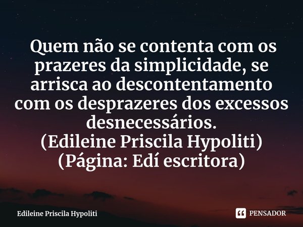 ⁠ Quem não se contenta com os prazeres da simplicidade, se arrisca ao descontentamento com os desprazeres dos excessos desnecessários.
(Edileine Priscila Hypoli... Frase de Edileine Priscila Hypoliti.