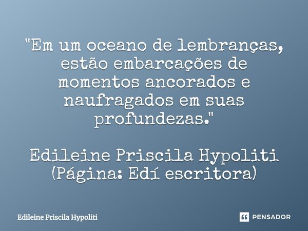 "Em um oceano de lembranças, estão embarcações de momentos ancorados e naufragados ⁠em suas profundezas." Edileine Priscila Hypoliti (Página: Edí escr... Frase de Edileine Priscila Hypoliti.