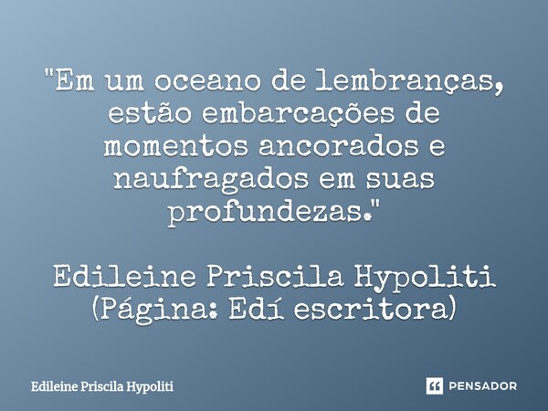 "Em um oceano de lembranças, estão embarcações de momentos ancorados e naufragados ⁠em suas profundezas." Edileine Priscila Hypoliti (Página: Edí escr... Frase de Edileine Priscila Hypoliti.