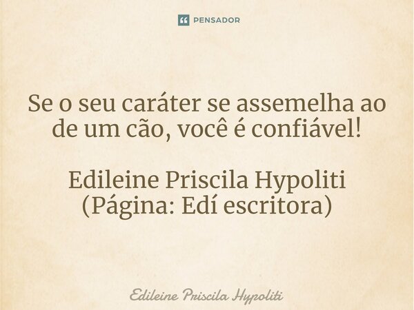 Se o seu caráter se assemelha ao de um cão, você é confiável! Edileine Priscila Hypoliti (Página: Edí escritora)... Frase de Edileine Priscila Hypoliti.