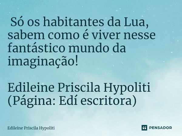 ⁠ Só os habitantes da Lua, sabem como é viver nesse fantástico mundo da imaginação! Edileine Priscila Hypoliti (Página: Edí escritora)... Frase de Edileine Priscila Hypoliti.