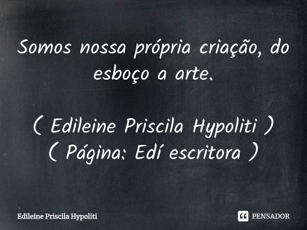 ⁠Somos nossa própria criação, do esboço a arte.... Frase de Edileine Priscila Hypoliti.