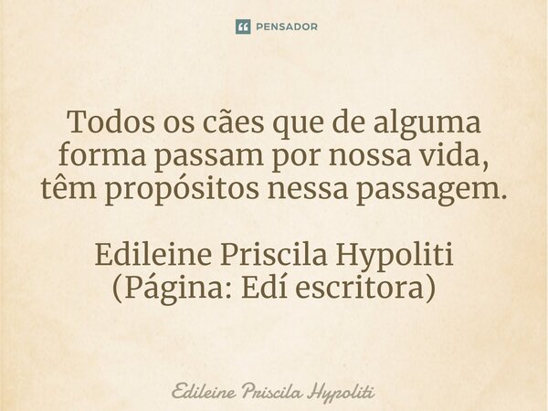 ⁠Todos os cães que de alguma forma passam por nossa vida, têm propósitos nessa passagem. Edileine Priscila Hypoliti (Página: Edí escritora)... Frase de Edileine Priscila Hypoliti.