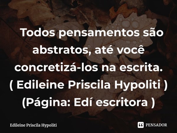 ⁠ Todos pensamentos são abstratos, até você concretizá-los na escrita.
( Edileine Priscila Hypoliti ) (Página: Edí escritora )... Frase de Edileine Priscila Hypoliti.