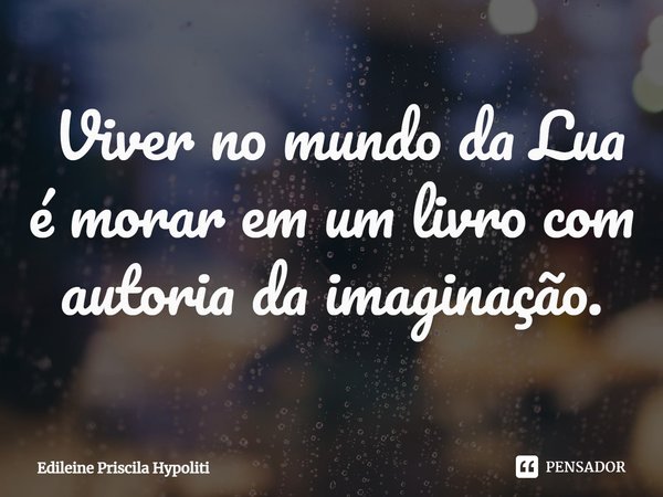 ⁠ Viver no mundo da Lua é morar em um livro com autoria da imaginação.... Frase de Edileine Priscila Hypoliti.