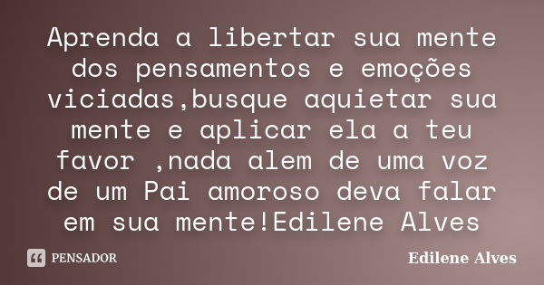 Aprenda a libertar sua mente dos pensamentos e emoções viciadas,busque aquietar sua mente e aplicar ela a teu favor ,nada alem de uma voz de um Pai amoroso deva... Frase de Edilene Alves.