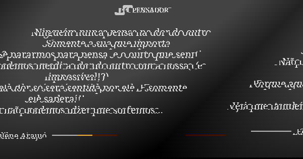 Ninguém nunca pensa na dor do outro Somente a sua que importa. Se pararmos para pensa, e o outro que senti Não podemos medir a dor do outro com a nossa ( e impo... Frase de Edilene Araujo.
