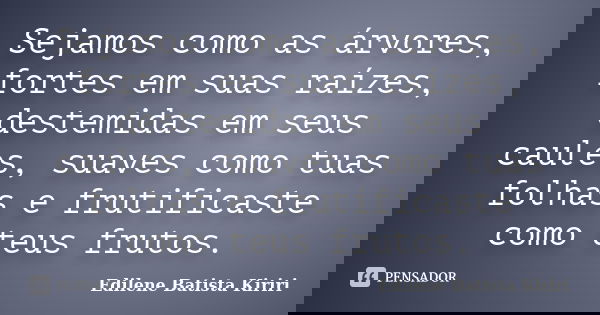 Sejamos como as árvores, fortes em suas raízes, destemidas em seus caules, suaves como tuas folhas e frutificaste como teus frutos.... Frase de Edilene Batista Kiriri.