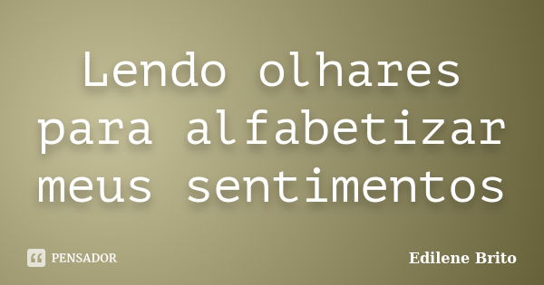 Lendo olhares para alfabetizar meus sentimentos... Frase de Edilene Brito.