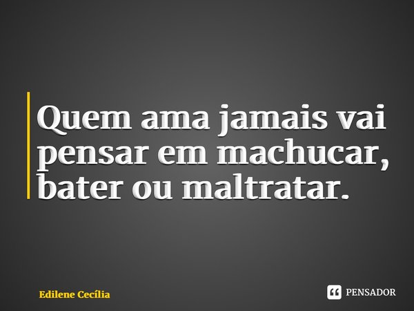 ⁠Quem ama jamais vai pensar em machucar, bater ou maltratar.... Frase de Edilene Cecília.
