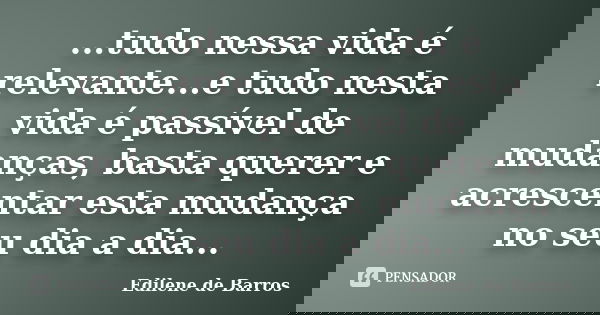 ...tudo nessa vida é relevante...e tudo nesta vida é passível de mudanças, basta querer e acrescentar esta mudança no seu dia a dia...... Frase de Edilene de Barros.