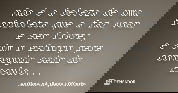 não é a beleza de uma borboleta que a faz voar e ser livre; e sim o esforço para conseguir sair do casulo...... Frase de edilene de Jesus Oliveira.
